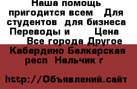 Наша помощь пригодится всем.. Для студентов  для бизнеса. Переводы и ... › Цена ­ 200 - Все города Другое . Кабардино-Балкарская респ.,Нальчик г.